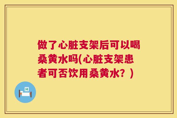 做了支架后可以喝桑黄水吗(支架患者可否饮用桑黄水？)