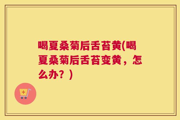 喝夏桑菊后舌苔黄(喝夏桑菊后舌苔变黄，怎么办？)