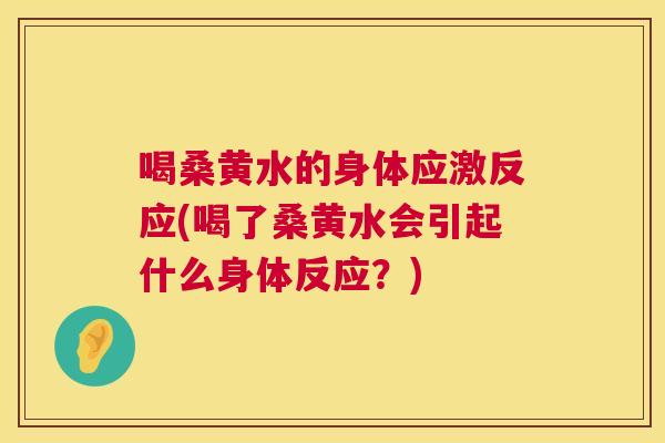 喝桑黄水的身体应激反应(喝了桑黄水会引起什么身体反应？)