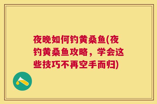 夜晚如何钓黄桑鱼(夜钓黄桑鱼攻略，学会这些技巧不再空手而归)