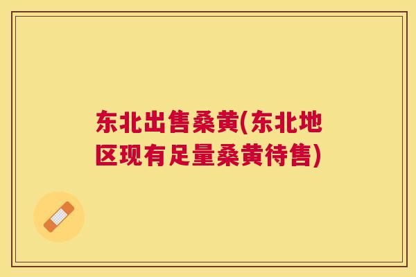 东北出售桑黄(东北地区现有足量桑黄待售)