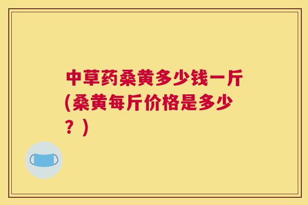 中草药桑黄多少钱一斤(桑黄每斤价格是多少？)