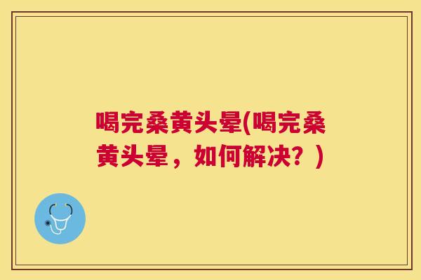 喝完桑黄头晕(喝完桑黄头晕，如何解决？)