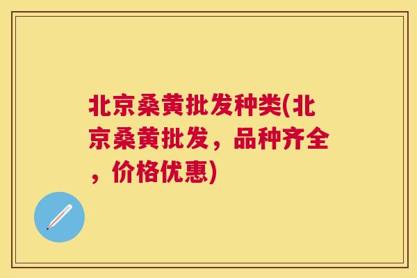 北京桑黄批发种类(北京桑黄批发，品种齐全，价格优惠)