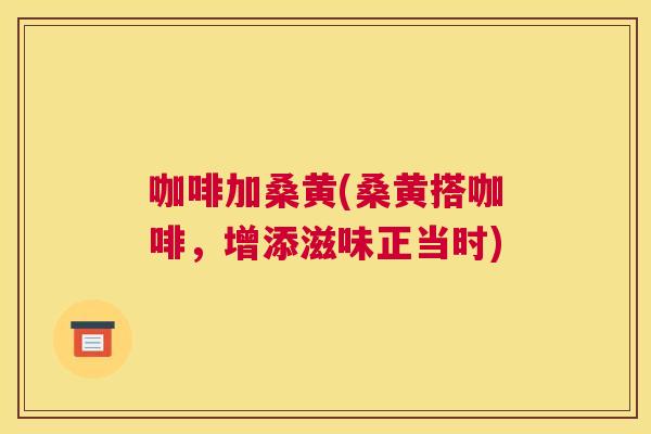 咖啡加桑黄(桑黄搭咖啡，增添滋味正当时)