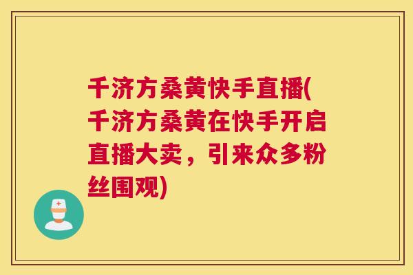 千济方桑黄快手直播(千济方桑黄在快手开启直播大卖，引来众多粉丝围观)