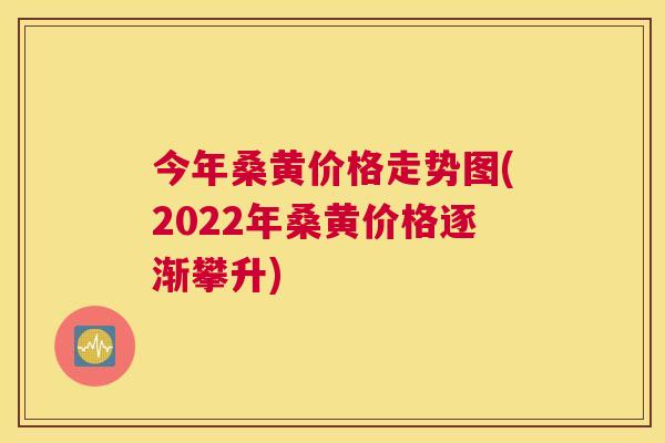 今年桑黄价格走势图(2022年桑黄价格逐渐攀升)