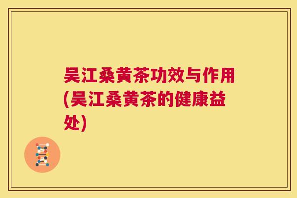 吴江桑黄茶功效与作用(吴江桑黄茶的健康益处)