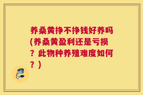 养桑黄挣不挣钱好养吗(养桑黄盈利还是亏损？此物种养殖难度如何？)