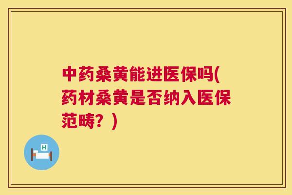 桑黄能进医保吗(药材桑黄是否纳入医保范畴？)