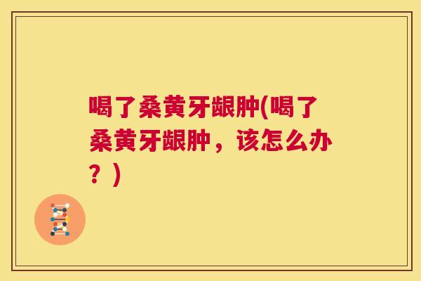 喝了桑黄牙龈肿(喝了桑黄牙龈肿，该怎么办？)