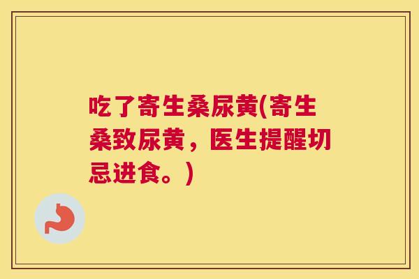 吃了寄生桑尿黄(寄生桑致尿黄，医生提醒切忌进食。)
