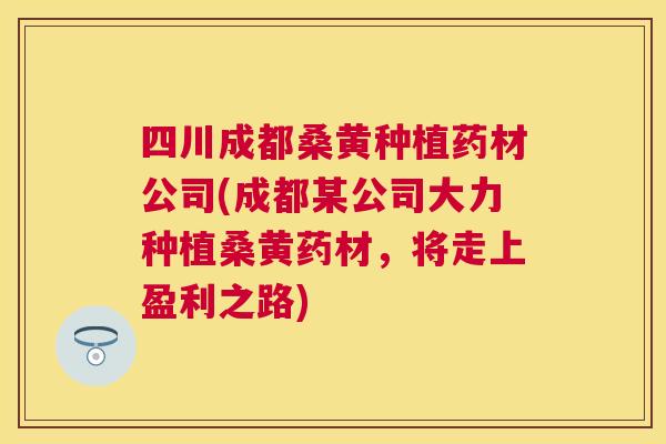 四川成都桑黄种植药材公司(成都某公司大力种植桑黄药材，将走上盈利之路)