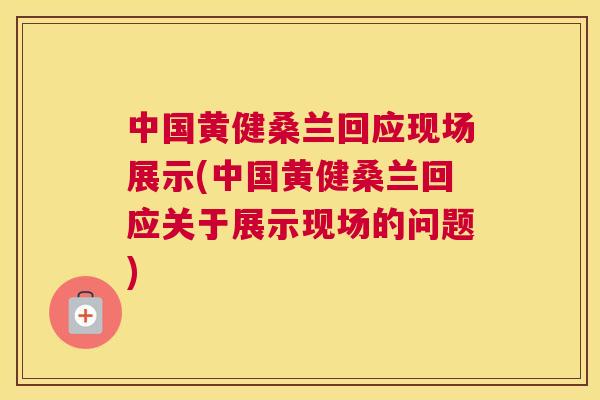 中国黄健桑兰回应现场展示(中国黄健桑兰回应关于展示现场的问题)