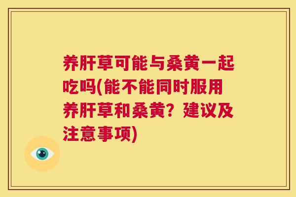 养草可能与桑黄一起吃吗(能不能同时服用养草和桑黄？建议及注意事项)