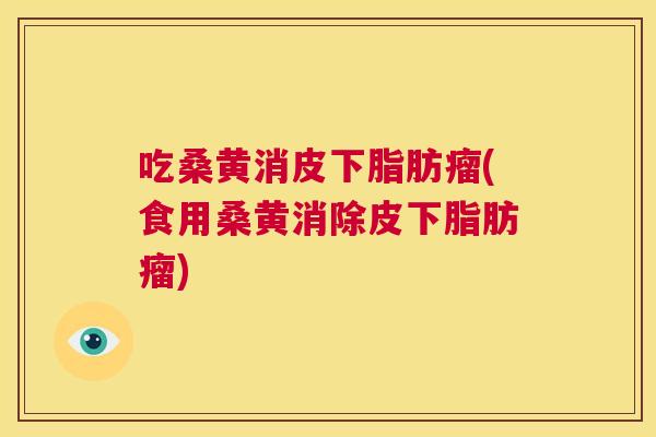 吃桑黄消皮下脂肪瘤(食用桑黄消除皮下脂肪瘤)