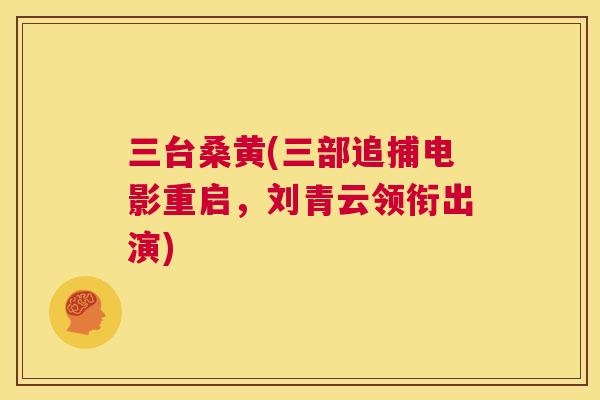 三台桑黄(三部追捕电影重启，刘青云领衔出演)