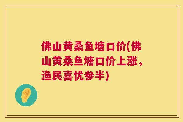 佛山黄桑鱼塘口价(佛山黄桑鱼塘口价上涨，渔民喜忧参半)
