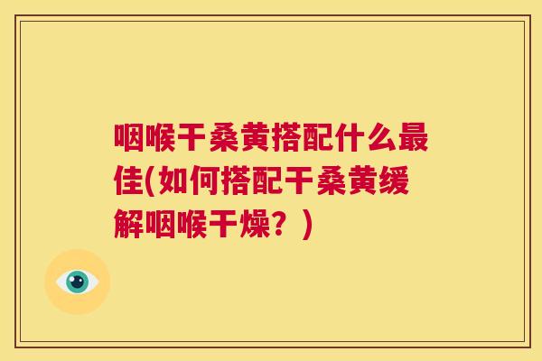 咽喉干桑黄搭配什么佳(如何搭配干桑黄缓解咽喉干燥？)