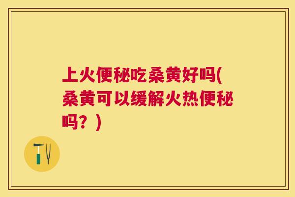上火吃桑黄好吗(桑黄可以缓解火热吗？)