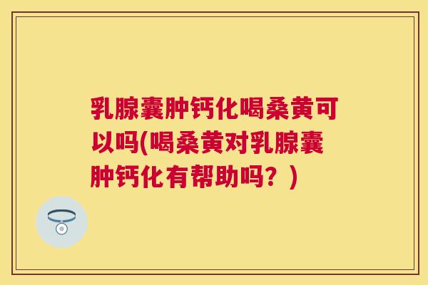 乳腺囊肿钙化喝桑黄可以吗(喝桑黄对乳腺囊肿钙化有帮助吗？)