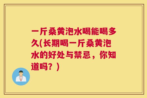 一斤桑黄泡水喝能喝多久(长期喝一斤桑黄泡水的好处与禁忌，你知道吗？)