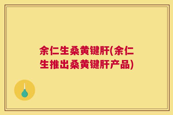 余仁生桑黄键(余仁生推出桑黄键产品)