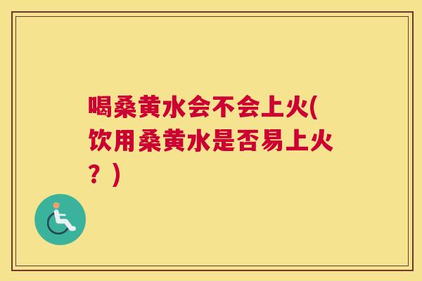 喝桑黄水会不会上火(饮用桑黄水是否易上火？)