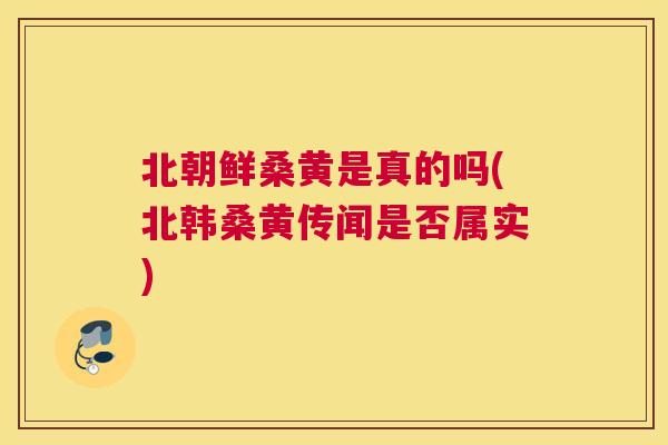 北朝鲜桑黄是真的吗(北韩桑黄传闻是否属实)