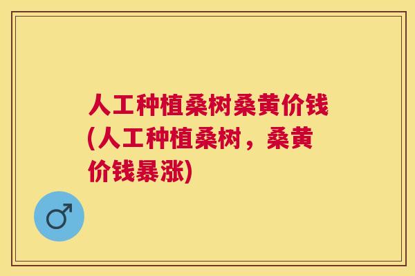 人工种植桑树桑黄价钱(人工种植桑树，桑黄价钱暴涨)