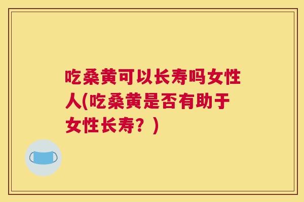 吃桑黄可以长寿吗女性人(吃桑黄是否有助于女性长寿？)