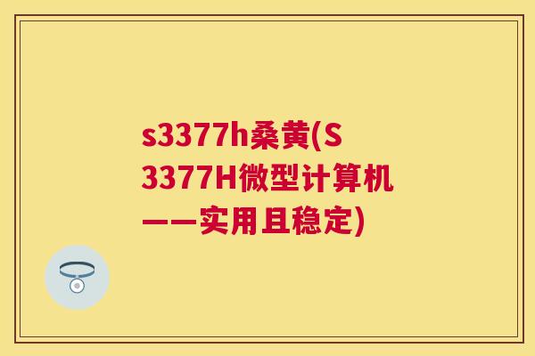 s3377h桑黄(S3377H微型计算机——实用且稳定)