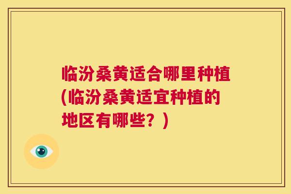 临汾桑黄适合哪里种植(临汾桑黄适宜种植的地区有哪些？)
