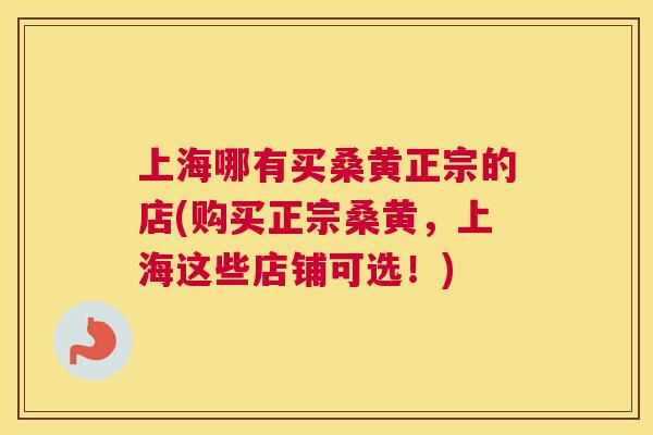 上海哪有买桑黄正宗的店(购买正宗桑黄，上海这些店铺可选！)