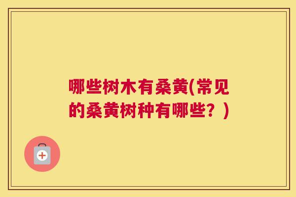 哪些树木有桑黄(常见的桑黄树种有哪些？)