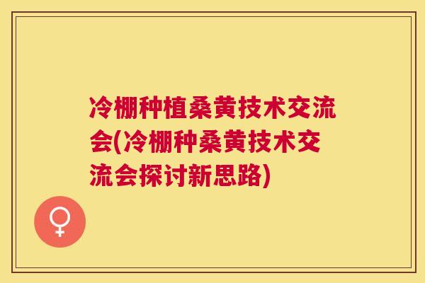 冷棚种植桑黄技术交流会(冷棚种桑黄技术交流会探讨新思路)