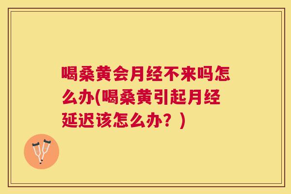 喝桑黄会不来吗怎么办(喝桑黄引起延迟该怎么办?) 喝桑黄会不来吗怎么办(喝桑黄引起延迟该怎么办?)