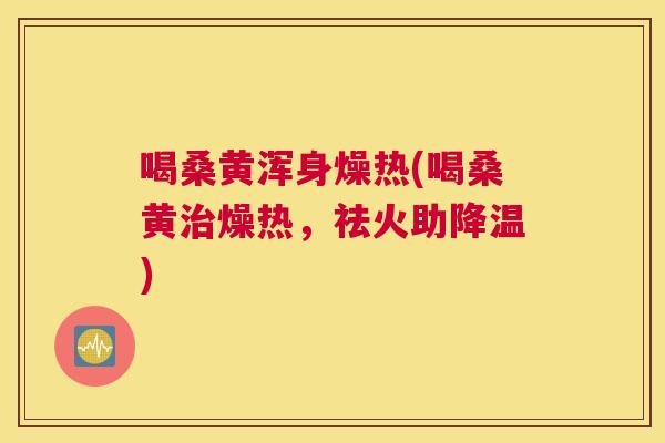 喝桑黄浑身燥热(喝桑黄燥热，祛火助降温)
