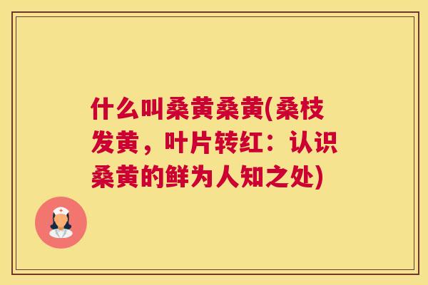 什么叫桑黄桑黄(桑枝发黄，叶片转红：认识桑黄的鲜为人知之处)