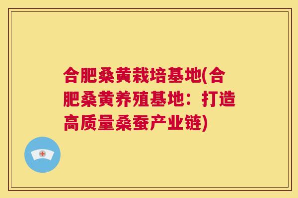 合肥桑黄栽培基地(合肥桑黄养殖基地：打造高质量桑蚕产业链)