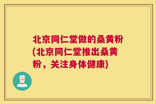 北京同仁堂做的桑黄粉(北京同仁堂推出桑黄粉,关注身体健康) 北京同仁堂做的桑黄粉(北京同仁堂推出桑黄粉,关注身体健康)