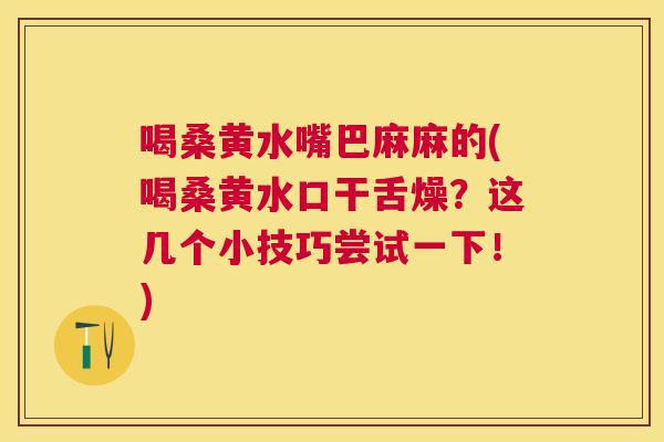 喝桑黄水嘴巴麻麻的(喝桑黄水口干舌燥？这几个小技巧尝试一下！)