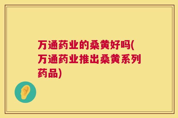 万通药业的桑黄好吗(万通药业推出桑黄系列药品)