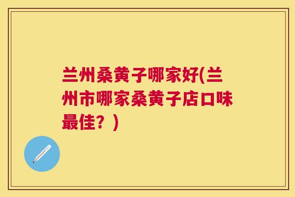 兰州桑黄子哪家好(兰州市哪家桑黄子店口味佳？)