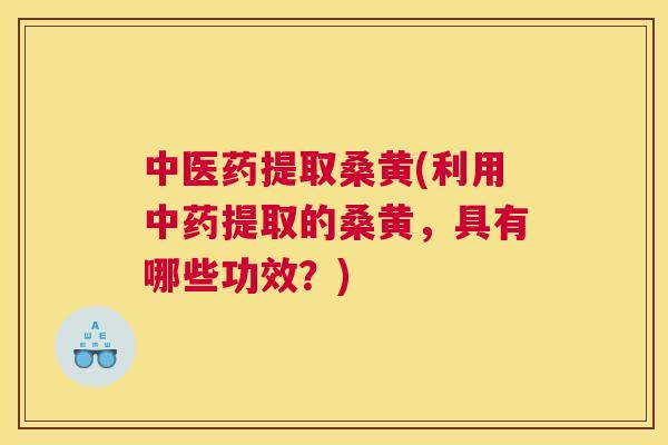 中医药提取桑黄(利用提取的桑黄，具有哪些功效？)
