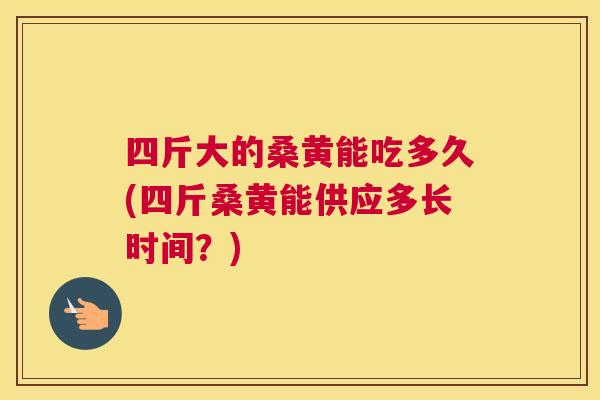 四斤大的桑黄能吃多久(四斤桑黄能供应多长时间？)