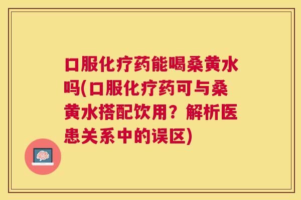 口服药能喝桑黄水吗(口服药可与桑黄水搭配饮用？解析医患关系中的误区)