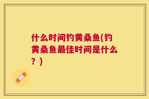 什么时间钓黄桑鱼(钓黄桑鱼佳时间是什么？)