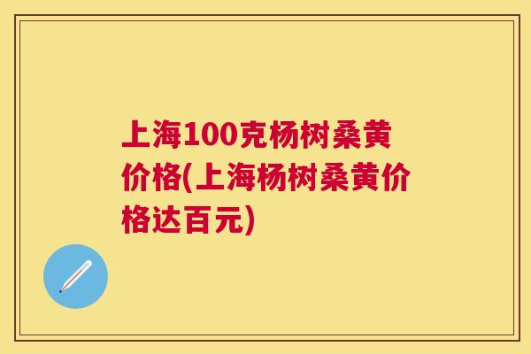 上海100克杨树桑黄价格(上海杨树桑黄价格达百元)