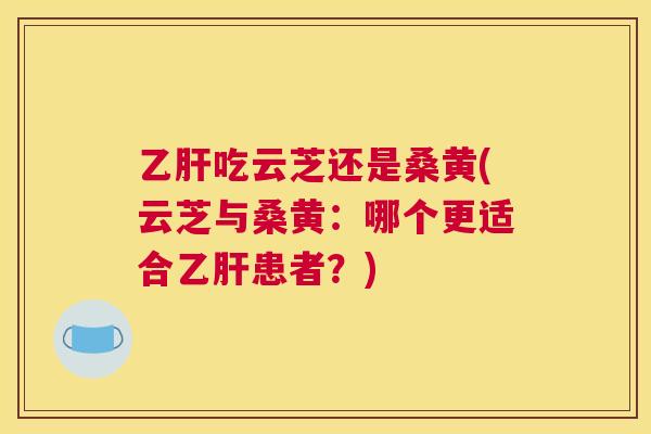 吃云芝还是桑黄(云芝与桑黄：哪个更适合患者？)
